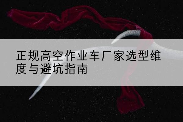 奎屯高空作业车厂家-正规选型维度与避坑指南