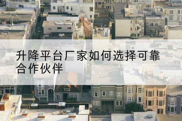 奎屯升降平台厂家-如何选择可靠合作伙伴