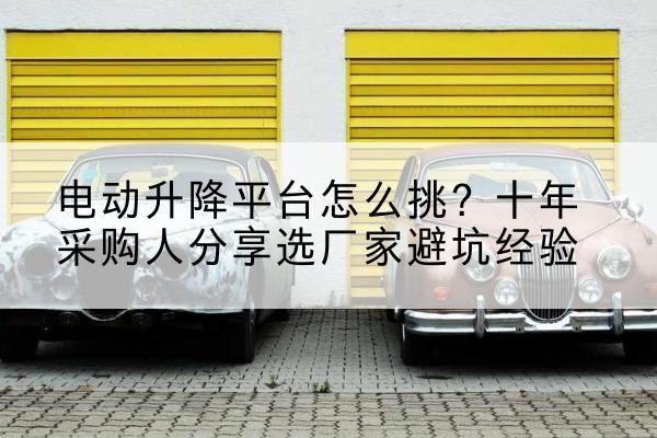 奎屯电动升降平台厂家-电动升降平台怎么挑?十年采购人分享选厂家避坑经验