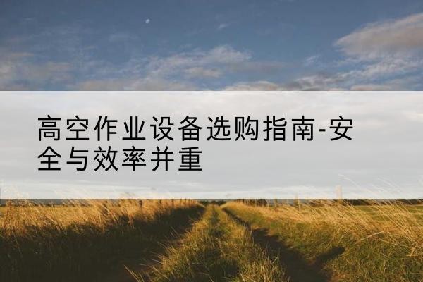 奎屯登高车怎么选-高空作业设备选购指南-安全与效率并重