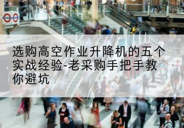 奎屯高空作业升降机厂家-选购高空作业升降机的五个实战经验-老采购手把手教你避坑