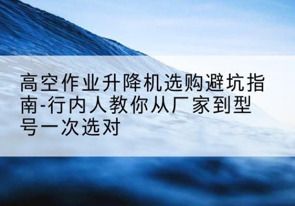 奎屯升降平台厂家-高空作业升降机选购避坑指南-行内人教你从厂家到型号一次选对