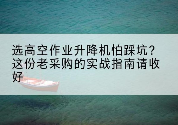 奎屯高空作业升降机厂家推荐-选高空作业升降机怕踩坑？这份老采购的实战指南请收好
