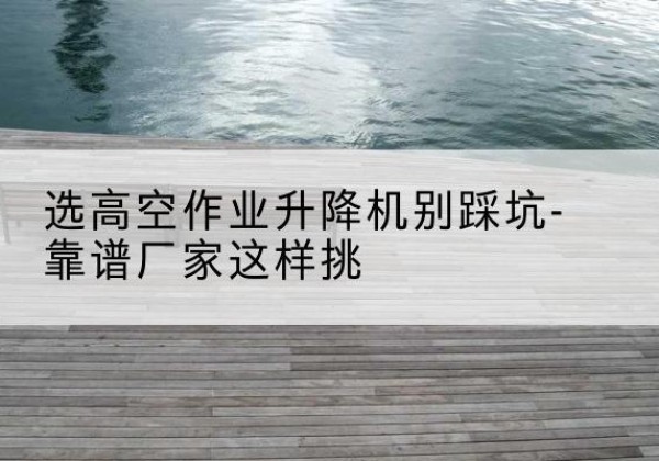 奎屯剪叉式升降机厂家-选高空作业升降机别踩坑-靠谱厂家这样挑