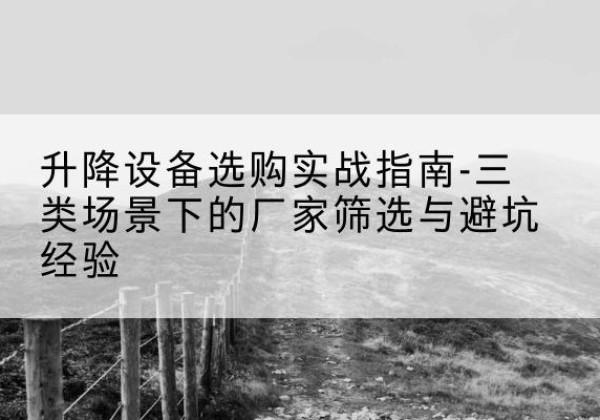 奎屯移动式升降机厂家推荐-升降设备选购实战指南-三类场景下的厂家筛选与避坑经验