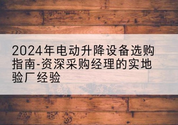 奎屯电动剪叉升降平台厂家-2024年电动升降设备选购指南-资深采购经理的实地验厂经验