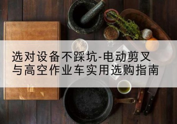 奎屯电动剪叉升降平台怎么选-选对设备不踩坑-电动剪叉与高空作业车实用选购指南