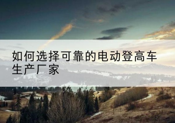 奎屯电动登高车厂家-如何选择可靠的电动登高车生产厂家