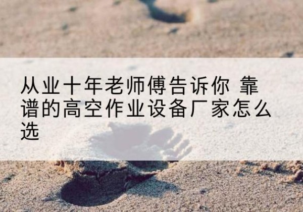 奎屯高空作业升降机厂家推荐-从业十年老师傅告诉你 靠谱的高空作业设备厂家怎么选