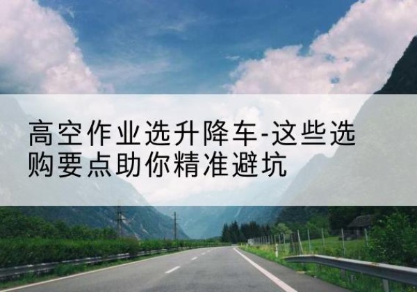奎屯升降车厂家-高空作业选升降车-这些选购要点助你*避坑