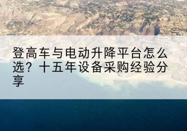 奎屯登高车厂家厂家-登高车与电动升降平台怎么选？十五年设备采购经验分享