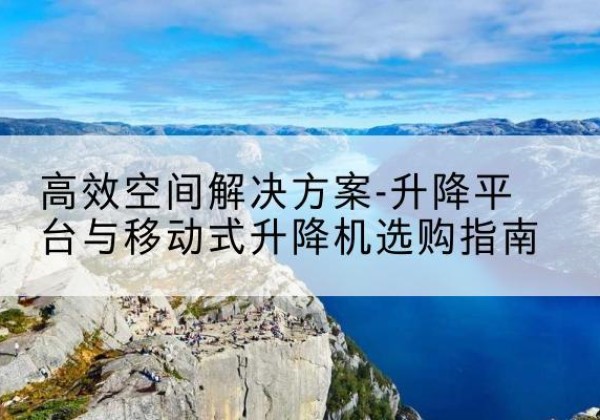奎屯升降平台厂家-*空间解决方案-升降平台与移动式升降机选购指南
