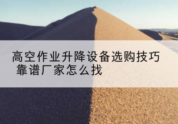 奎屯电动升降平台厂家推荐-高空作业升降设备选购技巧 靠谱厂家怎么找