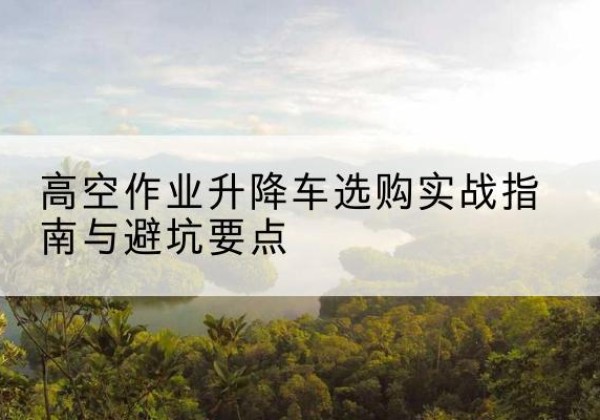 奎屯升降车怎么选-高空作业升降车选购实战指南与避坑要点