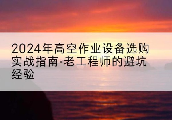 奎屯高空作业升降机厂家推荐-2024年高空作业设备选购实战指南-老工程师的避坑经验