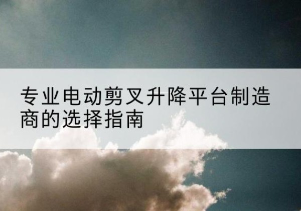 奎屯电动剪叉升降平台厂家-专业电动剪叉升降平台制造商的选择指南