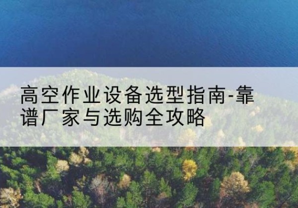 奎屯升降车厂家-高空作业设备选型指南-靠谱厂家与选购全攻略