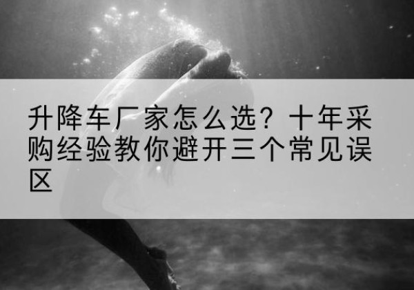 奎屯升降车厂家-怎么选？十年采购经验教你避开三个常见误区