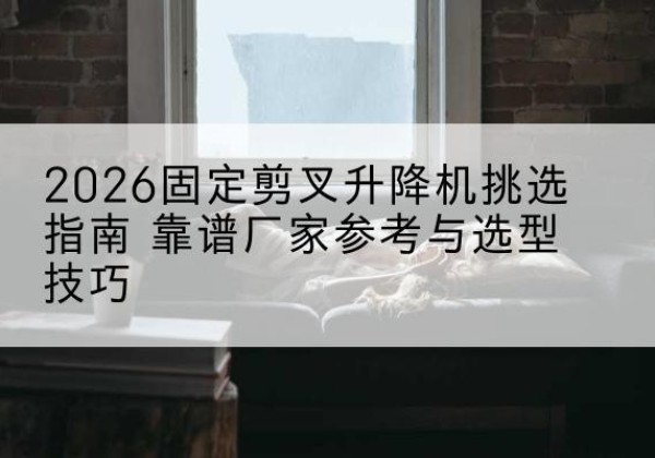 奎屯固定剪叉升降机厂家推荐-2026固定剪叉升降机挑选指南 靠谱厂家参考与选型技巧