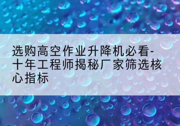 奎屯高空作业升降机厂家推荐-选购高空作业升降机必看-十年工程师揭秘厂家筛选核心指标