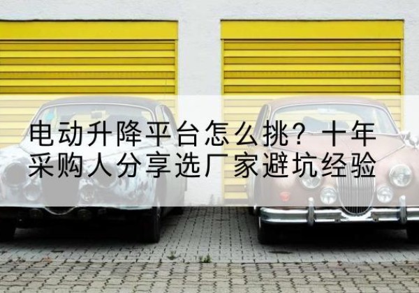 奎屯电动升降平台厂家-电动升降平台怎么挑？十年采购人分享选厂家避坑经验
