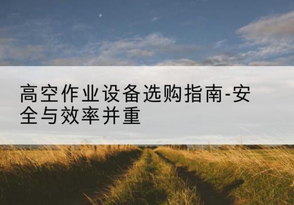 奎屯登高车怎么选-高空作业设备选购指南-安全与效率并重