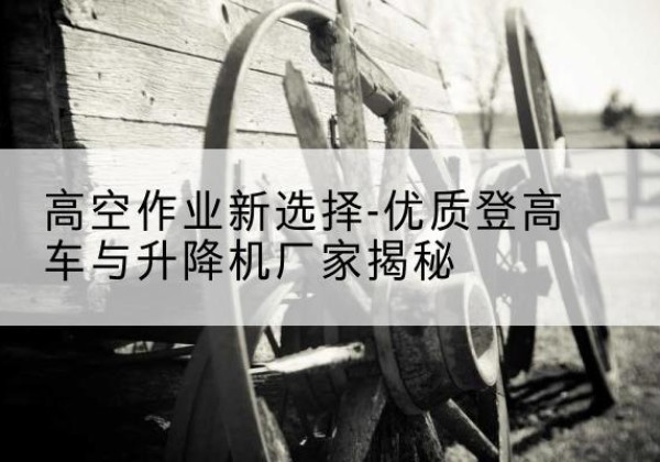奎屯登高车厂家-高空作业新选择-优质登高车与升降机厂家揭秘